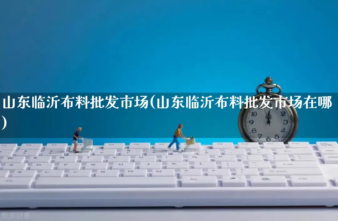 山东临沂布料批发市场(山东临沂布料批发市场在哪)_https://www.rzcpcj.com_淘宝运营_第1张