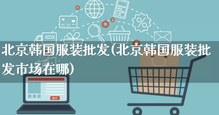 北京韩国服装批发(北京韩国服装批发市场在哪)_https://www.rzcpcj.com_抖音快手_第1张