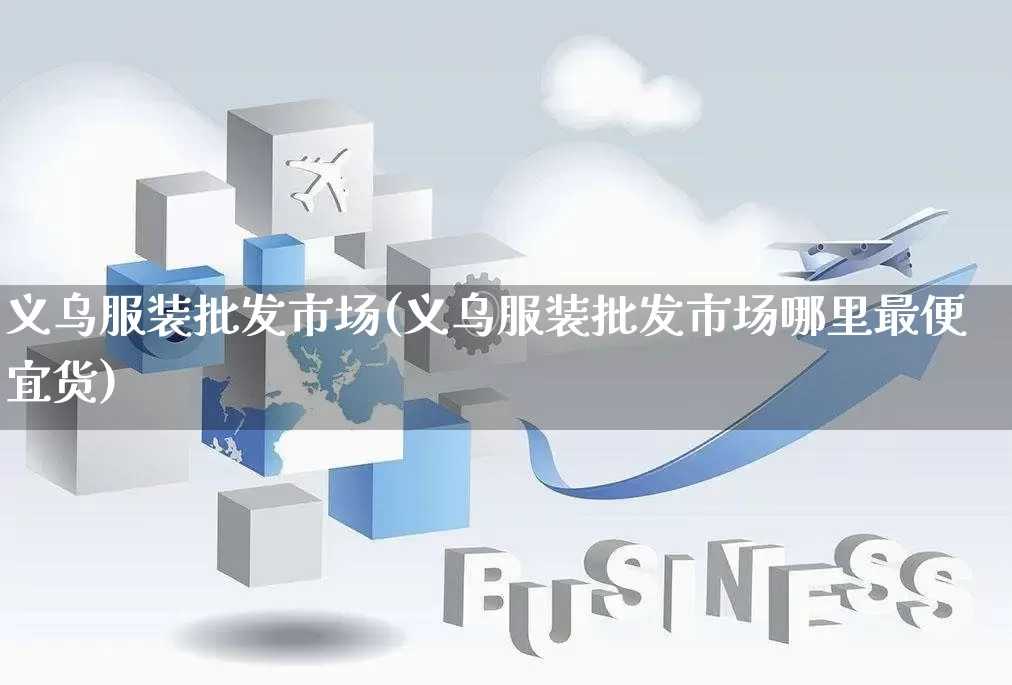 义乌服装批发市场(义乌服装批发市场哪里最便宜货)_https://www.rzcpcj.com_淘宝运营_第1张