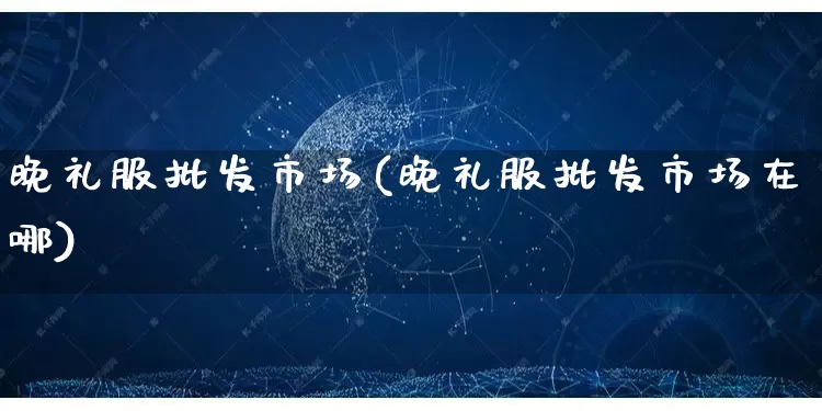晚礼服批发市场(晚礼服批发市场在哪)_https://www.rzcpcj.com_淘宝运营_第1张