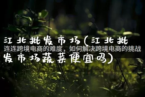 江北批发市场(江北批发市场蔬菜便宜吗)_https://www.rzcpcj.com_抖音快手_第1张