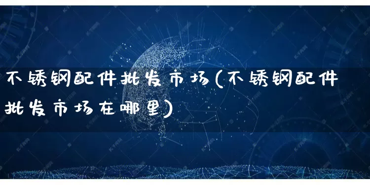 不锈钢配件批发市场(不锈钢配件批发市场在哪里)_https://www.rzcpcj.com_代运营_第1张