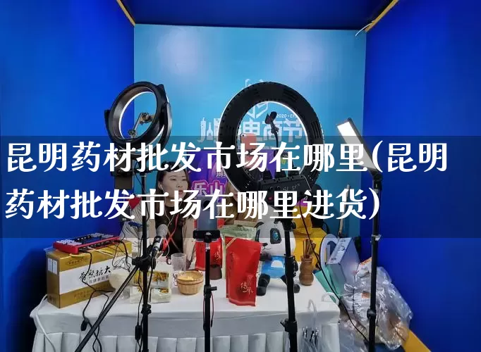 昆明药材批发市场在哪里(昆明药材批发市场在哪里进货)_https://www.rzcpcj.com_抖音快手_第1张