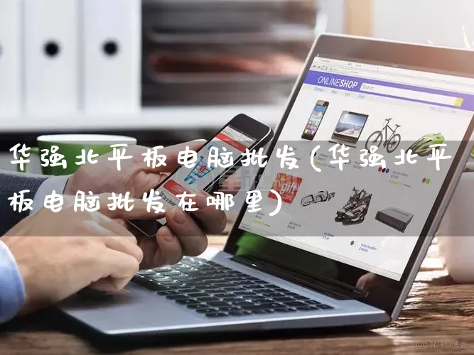 华强北平板电脑批发(华强北平板电脑批发在哪里)_https://www.rzcpcj.com_代运营_第1张