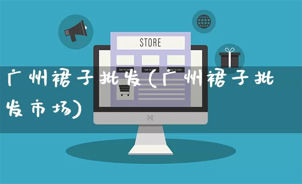 广州裙子批发(广州裙子批发市场)_https://www.rzcpcj.com_抖音快手_第1张