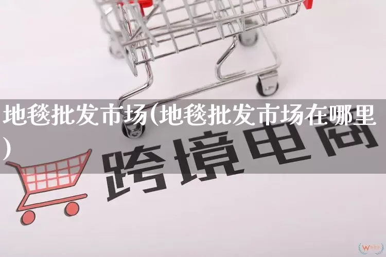 地毯批发市场(地毯批发市场在哪里)_https://www.rzcpcj.com_淘宝运营_第1张