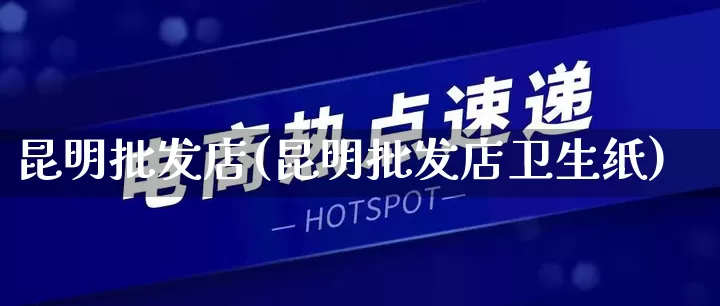 昆明批发店(昆明批发店卫生纸)_https://www.rzcpcj.com_淘宝运营_第1张
