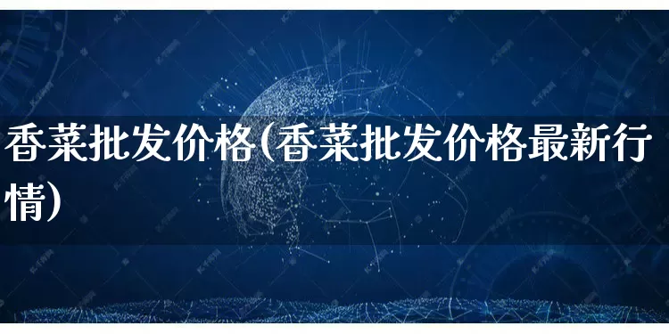 香菜批发价格(香菜批发价格最新行情)_https://www.rzcpcj.com_抖音快手_第1张