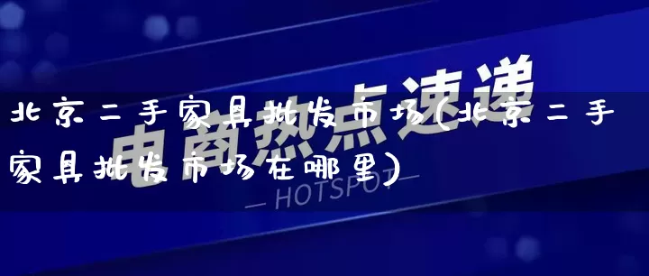 北京二手家具批发市场(北京二手家具批发市场在哪里)_https://www.rzcpcj.com_代运营_第1张