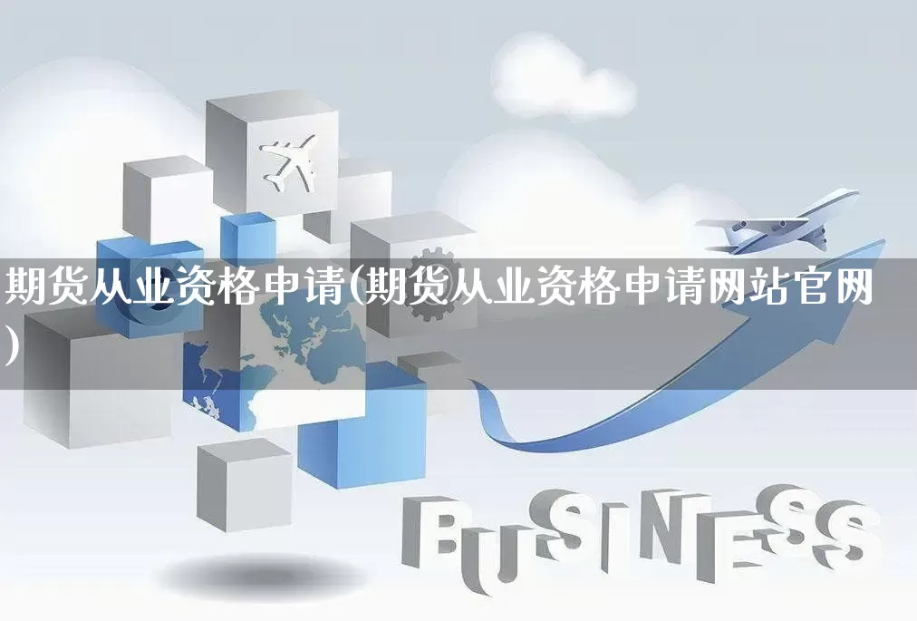 期货从业资格申请(期货从业资格申请网站官网)_https://www.rzcpcj.com_开网店_第1张
