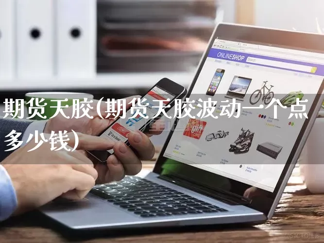 期货天胶(期货天胶波动一个点多少钱)_https://www.rzcpcj.com_淘宝运营_第1张