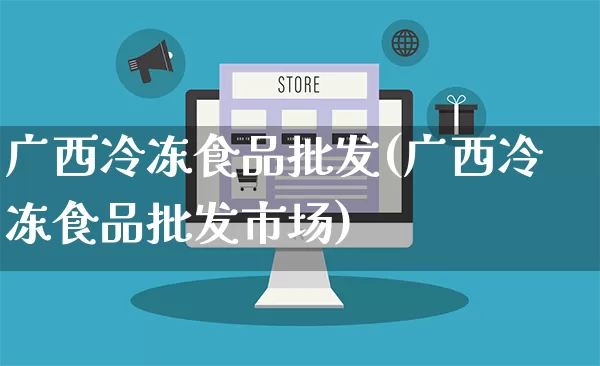 广西冷冻食品批发(广西冷冻食品批发市场)_https://www.rzcpcj.com_直通车_第1张