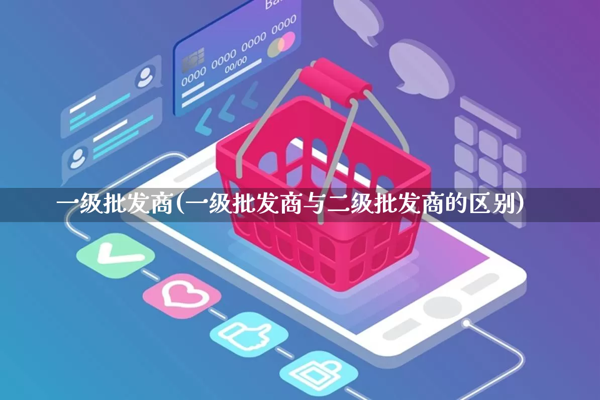 一级批发商(一级批发商与二级批发商的区别)_https://www.rzcpcj.com_开网店_第1张