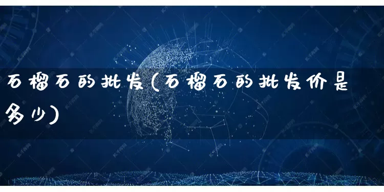 石榴石的批发(石榴石的批发价是多少)_https://www.rzcpcj.com_淘宝运营_第1张