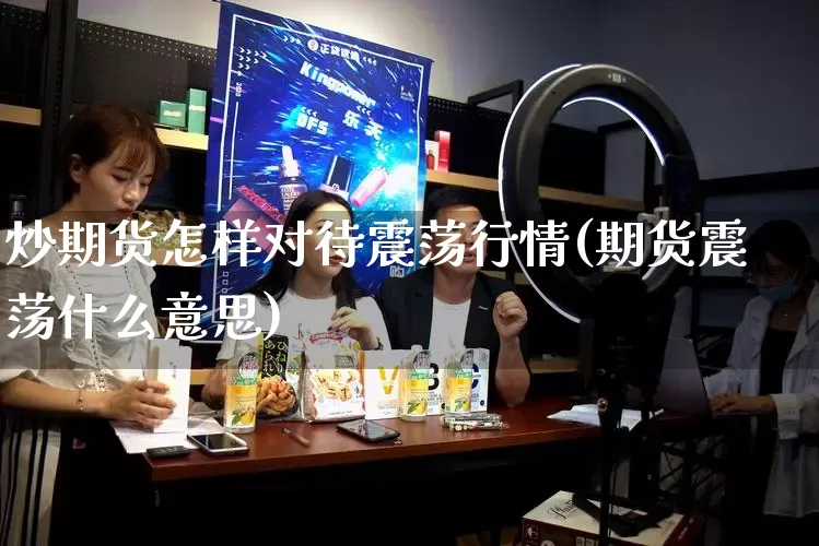 炒期货怎样对待震荡行情(期货震荡什么意思)_https://www.rzcpcj.com_淘宝运营_第1张