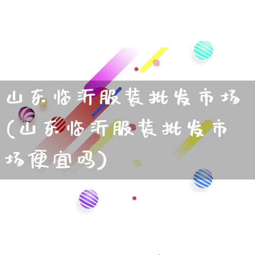 山东临沂服装批发市场(山东临沂服装批发市场便宜吗)_https://www.rzcpcj.com_直通车_第1张