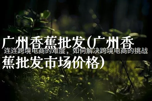 广州香蕉批发(广州香蕉批发市场价格)_https://www.rzcpcj.com_天猫运营_第1张