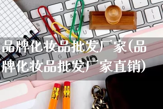 品牌化妆品批发厂家(品牌化妆品批发厂家直销)_https://www.rzcpcj.com_代运营_第1张