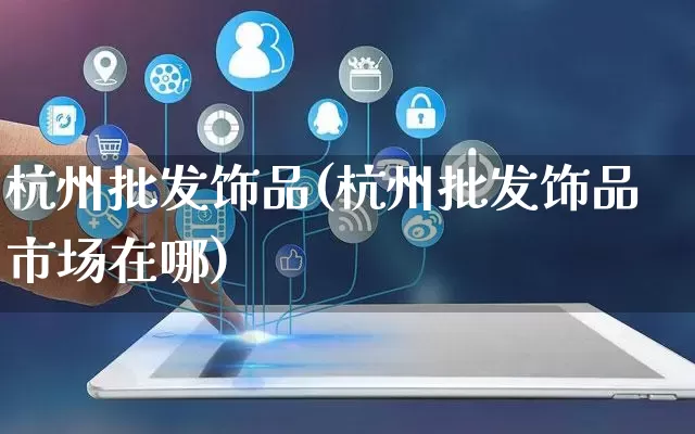 杭州批发饰品(杭州批发饰品市场在哪)_https://www.rzcpcj.com_开网店_第1张