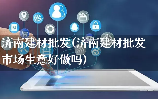 济南建材批发(济南建材批发市场生意好做吗)_https://www.rzcpcj.com_代运营_第1张