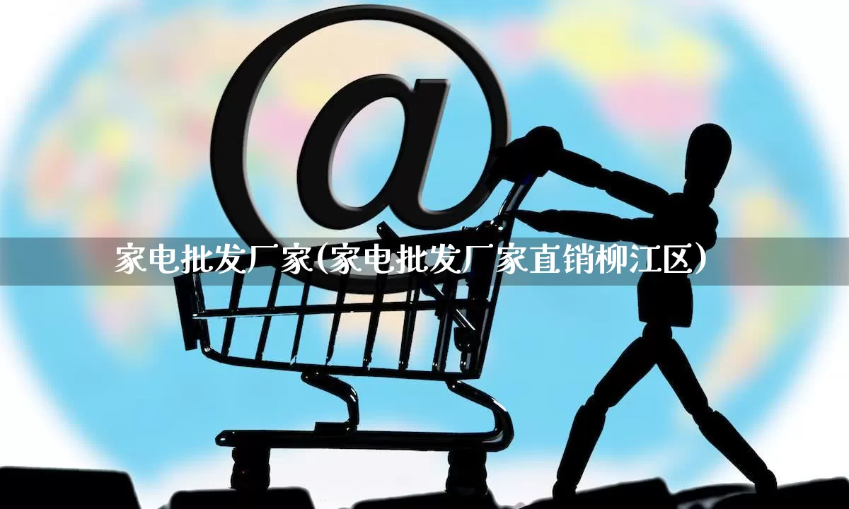 家电批发厂家(家电批发厂家直销柳江区)_https://www.rzcpcj.com_直通车_第1张