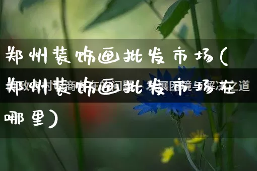 郑州装饰画批发市场(郑州装饰画批发市场在哪里)_https://www.rzcpcj.com_开网店_第1张