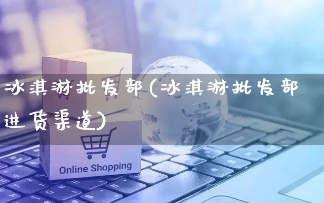 冰淇淋批发部(冰淇淋批发部进货渠道)_https://www.rzcpcj.com_抖音快手_第1张