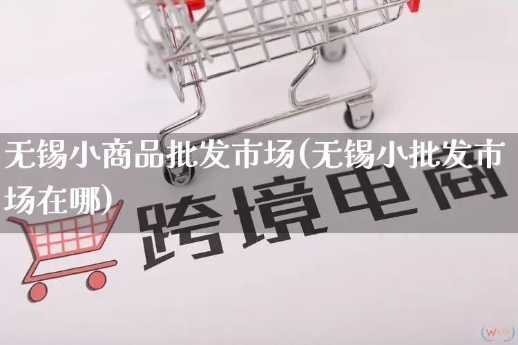 无锡小商品批发市场(无锡小批发市场在哪)_https://www.rzcpcj.com_天猫运营_第1张