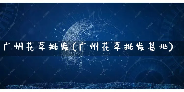 广州花草批发(广州花草批发基地)_https://www.rzcpcj.com_开网店_第1张