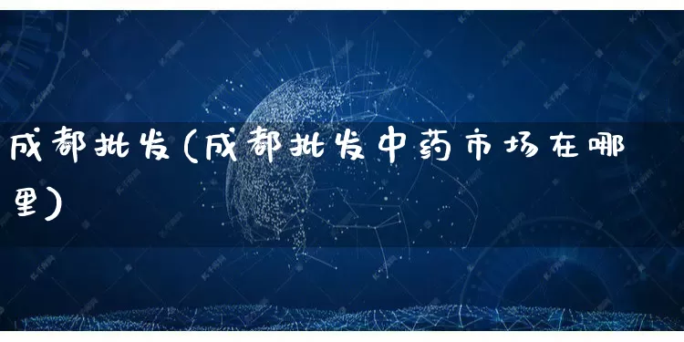 成都批发(成都批发中药市场在哪里)_https://www.rzcpcj.com_抖音快手_第1张
