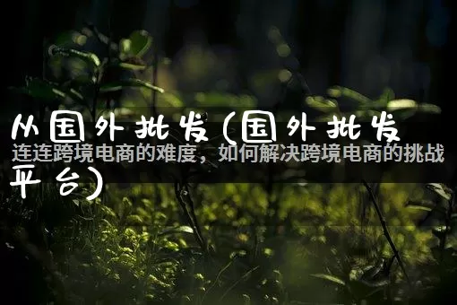 从国外批发(国外批发平台)_https://www.rzcpcj.com_抖音快手_第1张