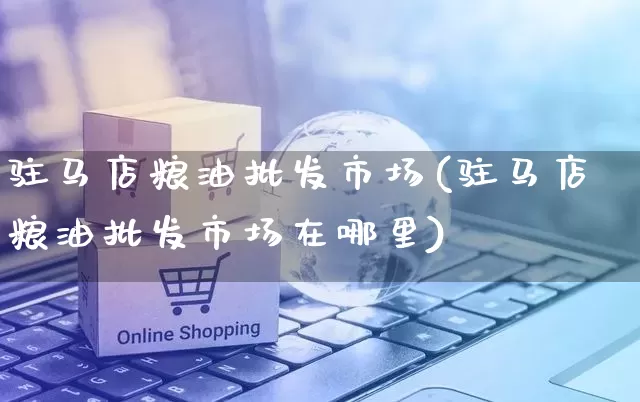 驻马店粮油批发市场(驻马店粮油批发市场在哪里)_直通车_第1张_电商运营网 驻马店粮油批发市场(驻马店粮油批发市场在哪里)_https://www.rzcpcj.com_直通车_第1张