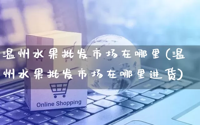 温州水果批发市场在哪里(温州水果批发市场在哪里进货)_https://www.rzcpcj.com_淘宝运营_第1张