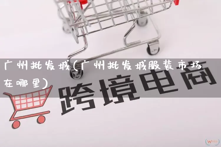 广州批发城(广州批发城服装市场在哪里)_https://www.rzcpcj.com_天猫运营_第1张
