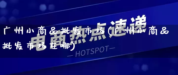 广州小商品批发市场(广州小商品批发市场在哪)_https://www.rzcpcj.com_淘宝运营_第1张