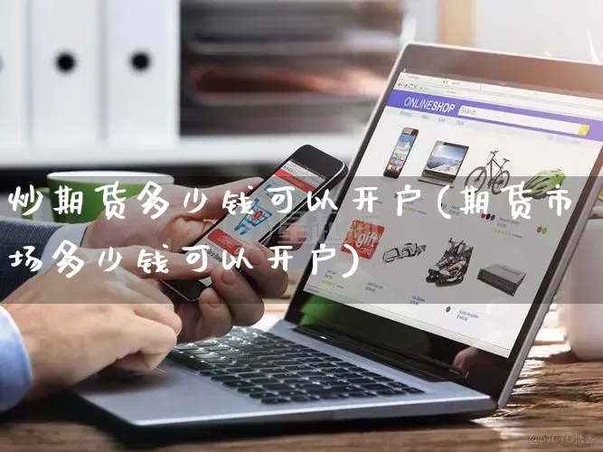 炒期货多少钱可以开户(期货市场多少钱可以开户)_https://www.rzcpcj.com_抖音快手_第1张