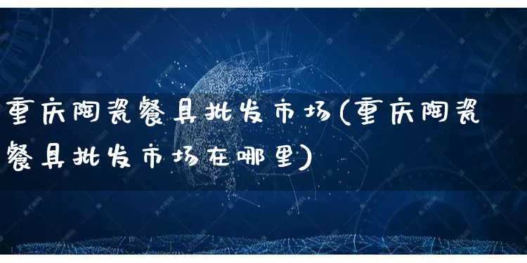 重庆陶瓷餐具批发市场(重庆陶瓷餐具批发市场在哪里)_https://www.rzcpcj.com_抖音快手_第1张