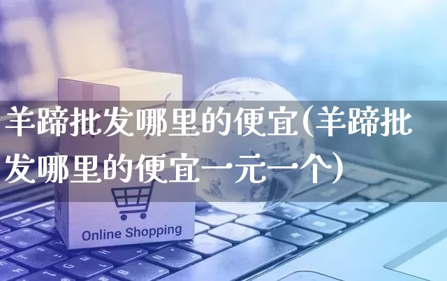 羊蹄批发哪里的便宜(羊蹄批发哪里的便宜一元一个)_https://www.rzcpcj.com_抖音快手_第1张