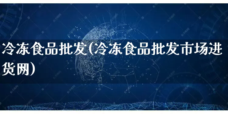 冷冻食品批发(冷冻食品批发市场进货网)_https://www.rzcpcj.com_代运营_第1张