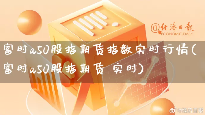 富时a50股指期货指数实时行情(富时a50股指期货 实时)_https://www.rzcpcj.com_直通车_第1张