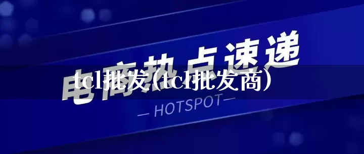 tcl批发(tcl批发商)_代运营_第1张_电商运营网 tcl批发(tcl批发商)_https://www.rzcpcj.com_代运营_第1张