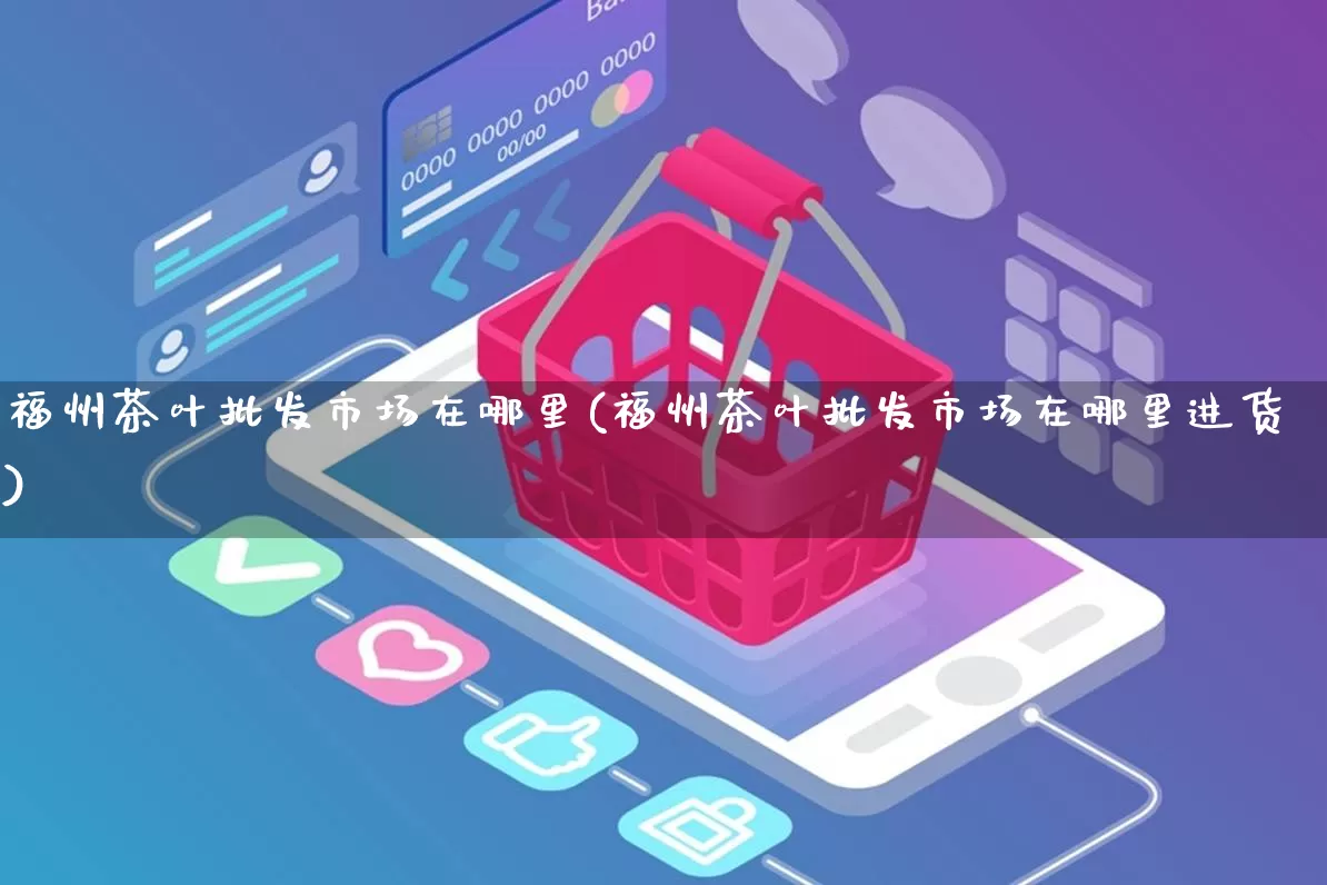 福州茶叶批发市场在哪里(福州茶叶批发市场在哪里进货)_https://www.rzcpcj.com_淘宝运营_第1张