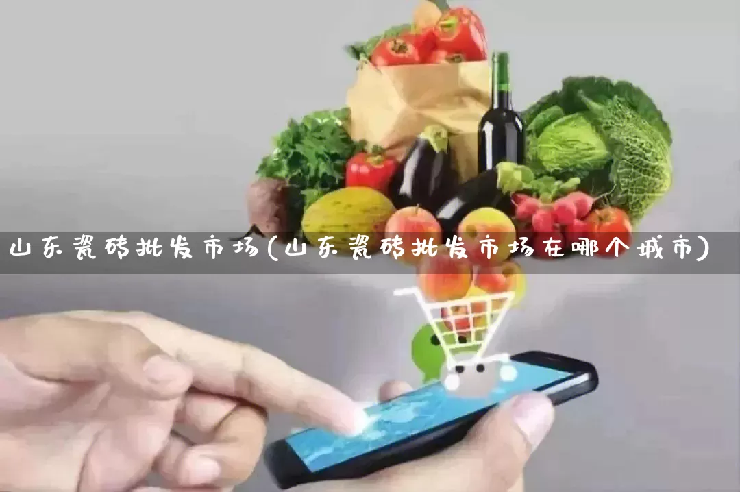 山东瓷砖批发市场(山东瓷砖批发市场在哪个城市)_https://www.rzcpcj.com_淘宝运营_第1张