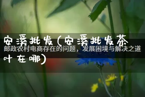 安溪批发(安溪批发茶叶在哪)_https://www.rzcpcj.com_抖音快手_第1张