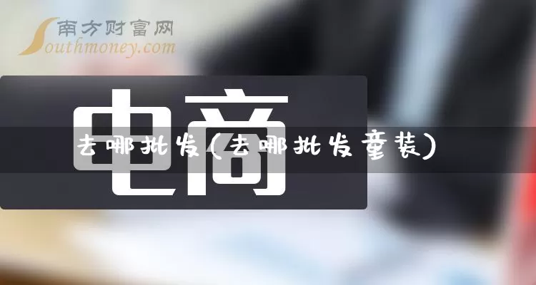 去哪批发(去哪批发童装)_https://www.rzcpcj.com_开网店_第1张