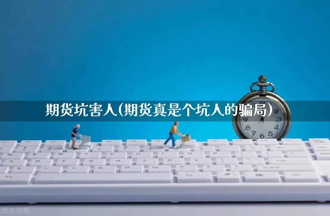 期货坑害人(期货真是个坑人的骗局)_https://www.rzcpcj.com_天猫运营_第1张