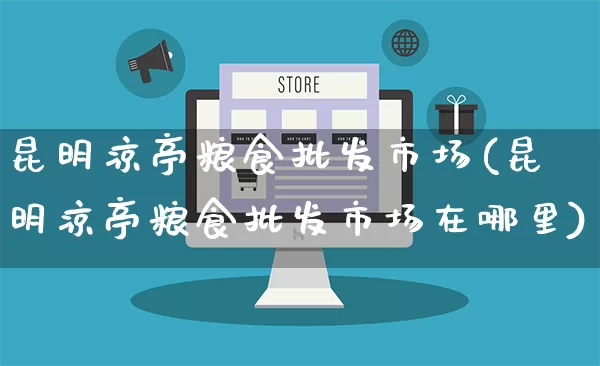 昆明凉亭粮食批发市场(昆明凉亭粮食批发市场在哪里)_https://www.rzcpcj.com_天猫运营_第1张