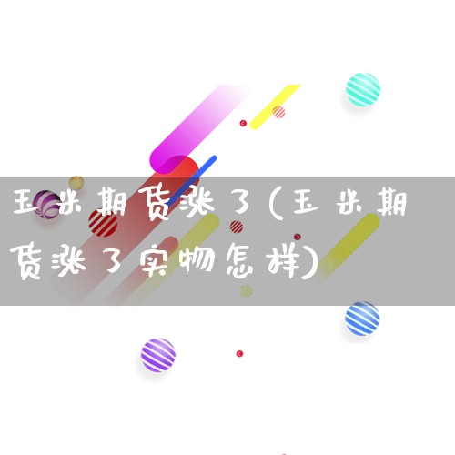 玉米期货涨了(玉米期货涨了实物怎样)_https://www.rzcpcj.com_代运营_第1张