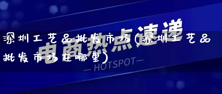 深圳工艺品批发市场(深圳工艺品批发市场在哪里)_https://www.rzcpcj.com_直通车_第1张