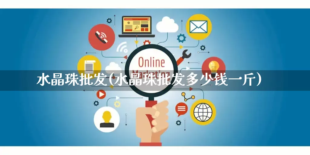 水晶珠批发(水晶珠批发多少钱一斤)_https://www.rzcpcj.com_代运营_第1张